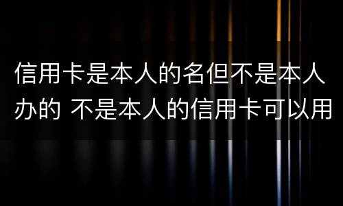 信用卡是本人的名但不是本人办的 不是本人的信用卡可以用吗