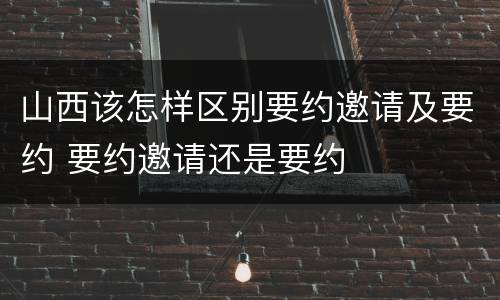 山西该怎样区别要约邀请及要约 要约邀请还是要约