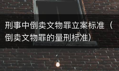 刑事中倒卖文物罪立案标准（倒卖文物罪的量刑标准）