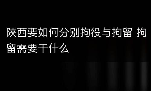 陕西要如何分别拘役与拘留 拘留需要干什么
