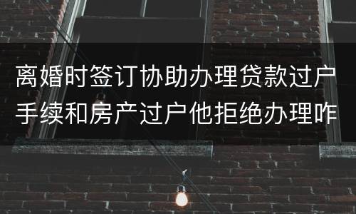离婚时签订协助办理贷款过户手续和房产过户他拒绝办理咋办