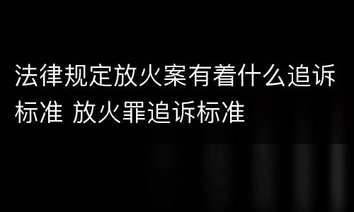 法律规定放火案有着什么追诉标准 放火罪追诉标准