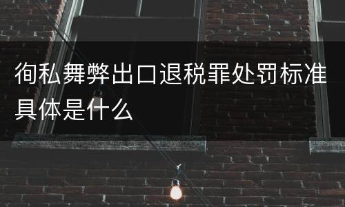 徇私舞弊出口退税罪处罚标准具体是什么