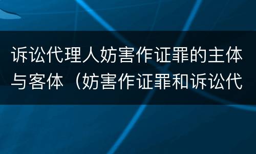 诉讼代理人妨害作证罪的主体与客体（妨害作证罪和诉讼代理人妨害作证罪）
