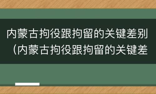 内蒙古拘役跟拘留的关键差别（内蒙古拘役跟拘留的关键差别在哪）