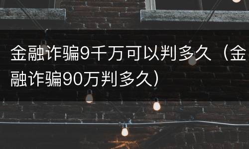 金融诈骗9千万可以判多久（金融诈骗90万判多久）
