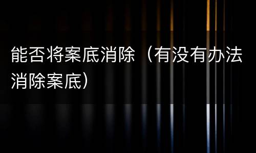 能否将案底消除（有没有办法消除案底）