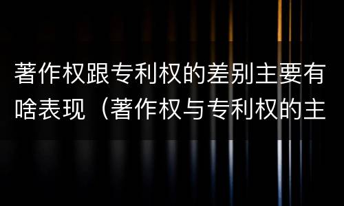 著作权跟专利权的差别主要有啥表现（著作权与专利权的主要区别是什么）