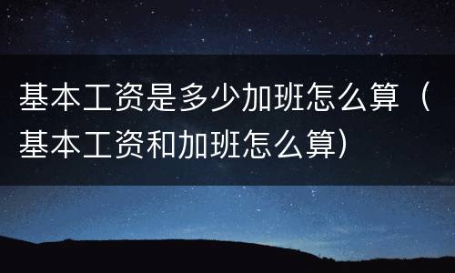 基本工资是多少加班怎么算（基本工资和加班怎么算）