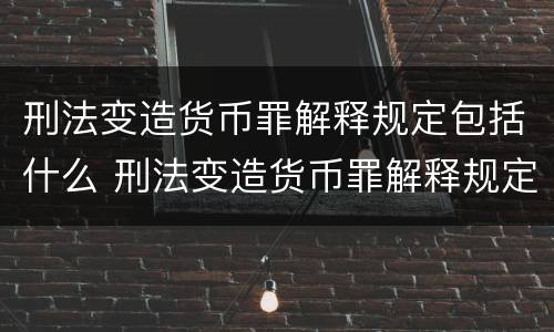 刑法变造货币罪解释规定包括什么 刑法变造货币罪解释规定包括什么内容