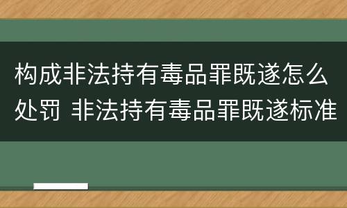 构成非法持有毒品罪既遂怎么处罚 非法持有毒品罪既遂标准