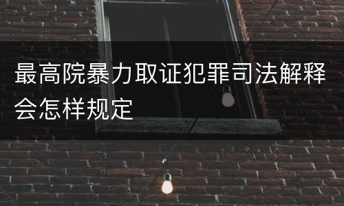 最高院暴力取证犯罪司法解释会怎样规定