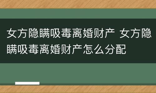 女方隐瞒吸毒离婚财产 女方隐瞒吸毒离婚财产怎么分配