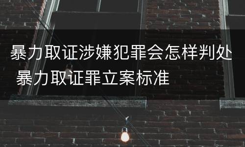 暴力取证涉嫌犯罪会怎样判处 暴力取证罪立案标准