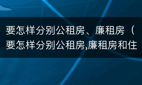 要怎样分别公租房、廉租房（要怎样分别公租房,廉租房和住宅）