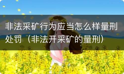 非法采矿行为应当怎么样量刑处罚（非法开采矿的量刑）