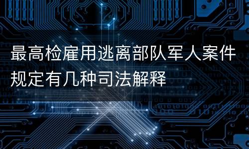 最高检雇用逃离部队军人案件规定有几种司法解释