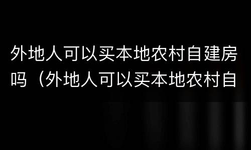 外地人可以买本地农村自建房吗（外地人可以买本地农村自建房吗北京）