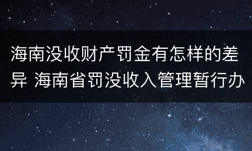 海南没收财产罚金有怎样的差异 海南省罚没收入管理暂行办法