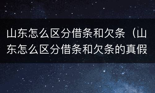 山东怎么区分借条和欠条（山东怎么区分借条和欠条的真假）