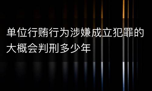单位行贿行为涉嫌成立犯罪的大概会判刑多少年