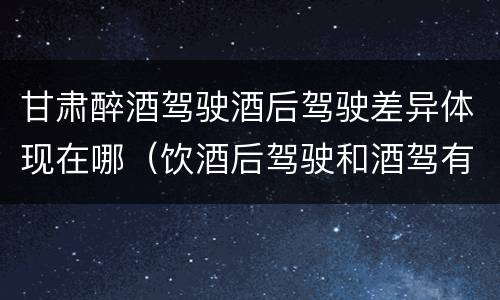 甘肃醉酒驾驶酒后驾驶差异体现在哪（饮酒后驾驶和酒驾有什么区别）