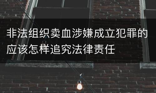 非法组织卖血涉嫌成立犯罪的应该怎样追究法律责任