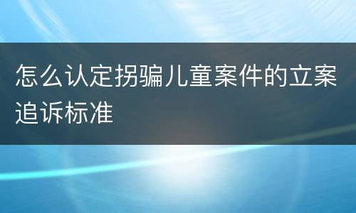 怎么认定拐骗儿童案件的立案追诉标准