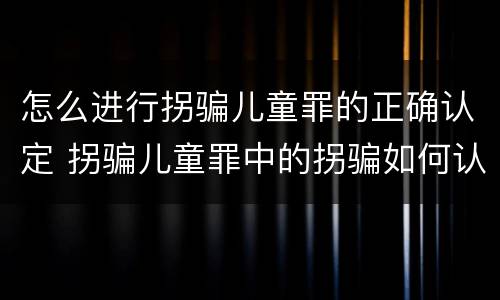 怎么进行拐骗儿童罪的正确认定 拐骗儿童罪中的拐骗如何认定