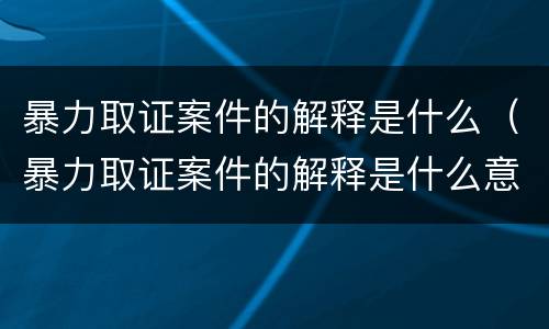 暴力取证案件的解释是什么（暴力取证案件的解释是什么意思）