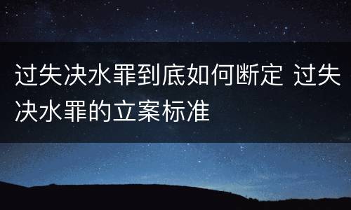 过失决水罪到底如何断定 过失决水罪的立案标准