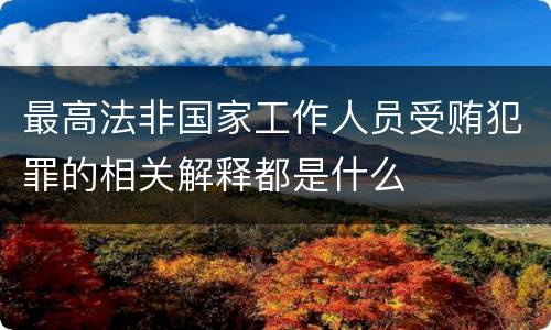 最高法非国家工作人员受贿犯罪的相关解释都是什么