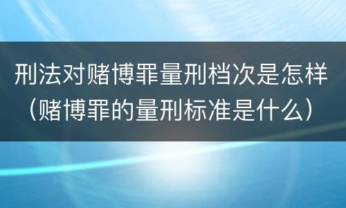 刑法对赌博罪量刑档次是怎样（赌博罪的量刑标准是什么）