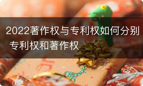 2022著作权与专利权如何分别 专利权和著作权