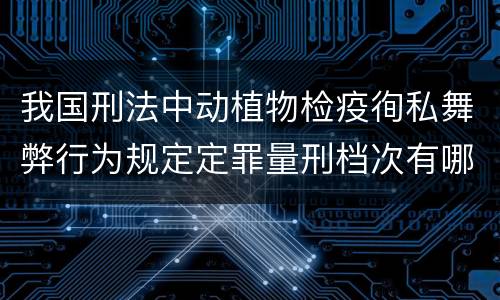我国刑法中动植物检疫徇私舞弊行为规定定罪量刑档次有哪些