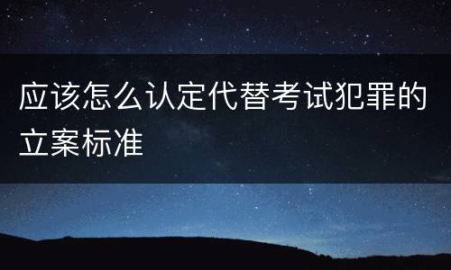 应该怎么认定代替考试犯罪的立案标准