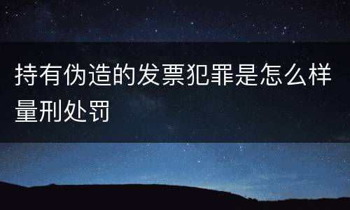 持有伪造的发票犯罪是怎么样量刑处罚