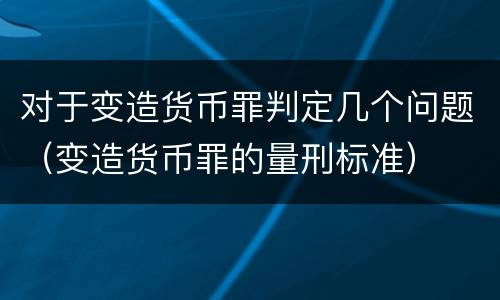 对于变造货币罪判定几个问题（变造货币罪的量刑标准）