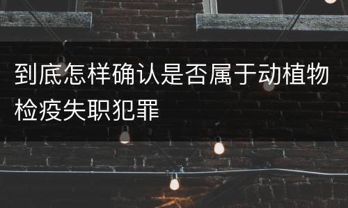 到底怎样确认是否属于动植物检疫失职犯罪