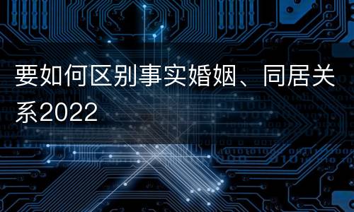 要如何区别事实婚姻、同居关系2022