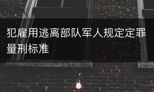 犯雇用逃离部队军人规定定罪量刑标准