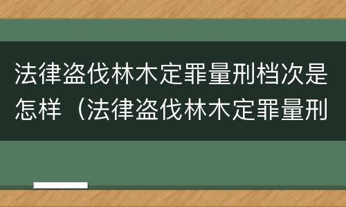 法律盗伐林木定罪量刑档次是怎样（法律盗伐林木定罪量刑档次是怎样的）