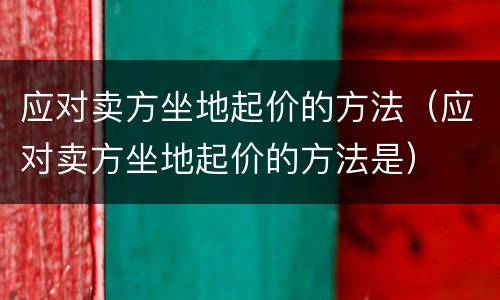 应对卖方坐地起价的方法（应对卖方坐地起价的方法是）