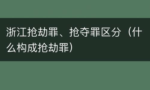 浙江抢劫罪、抢夺罪区分（什么构成抢劫罪）