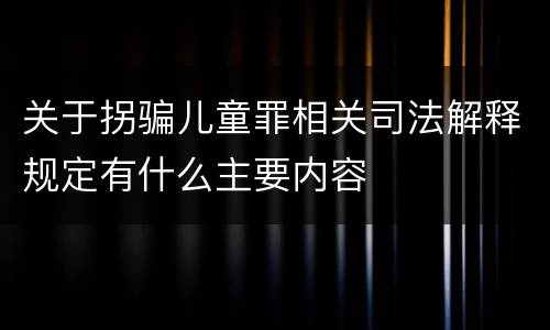 关于拐骗儿童罪相关司法解释规定有什么主要内容