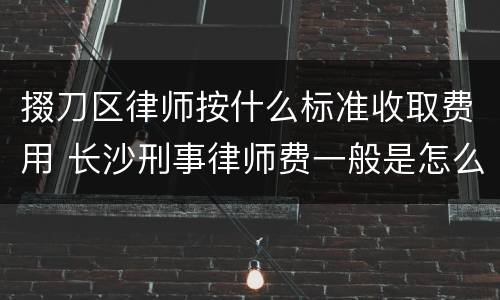 掇刀区律师按什么标准收取费用 长沙刑事律师费一般是怎么收取