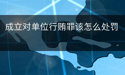 成立对单位行贿罪该怎么处罚