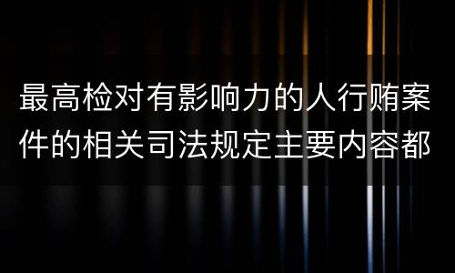 最高检对有影响力的人行贿案件的相关司法规定主要内容都有哪些