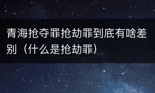 青海抢夺罪抢劫罪到底有啥差别（什么是抢劫罪）