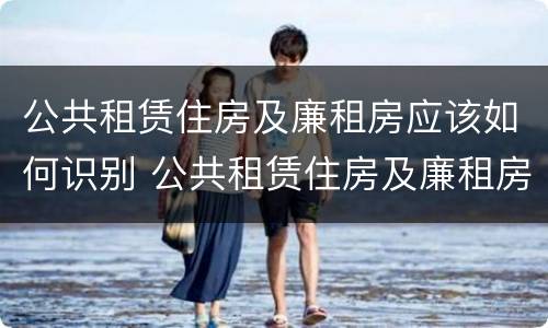 公共租赁住房及廉租房应该如何识别 公共租赁住房及廉租房应该如何识别房产证